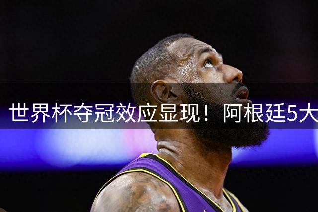 世界杯夺冠效应显现！阿根廷5大新星身价飙升创纪录