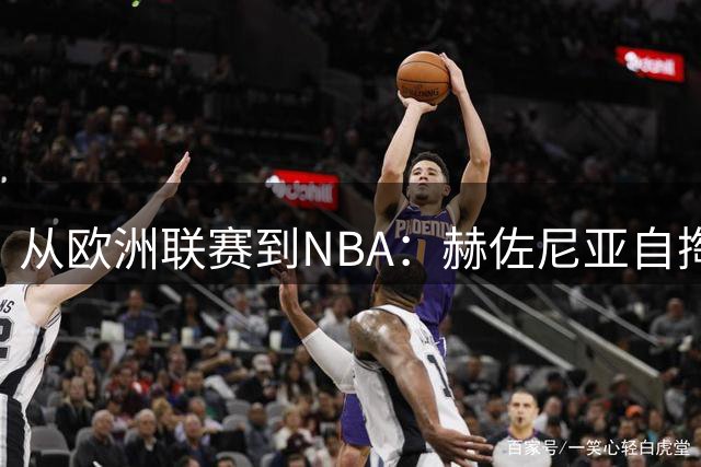 从欧洲联赛到NBA：赫佐尼亚自掏腰包863万上演"真香"回归