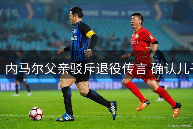 内马尔父亲驳斥退役传言 确认儿子将延续职业生涯