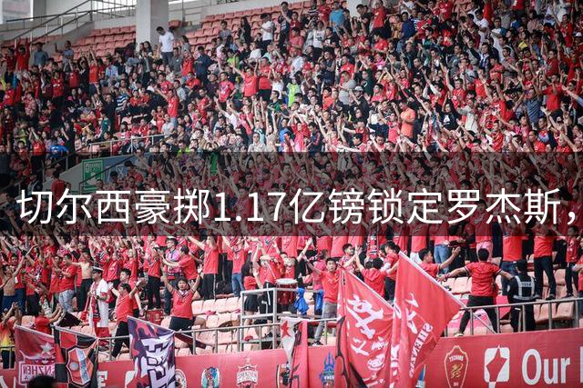 切尔西豪掷1.17亿镑锁定罗杰斯，阿隆索战术体系迎来最后拼图