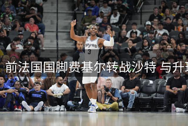 前法国国脚费基尔转战沙特 与升班马艾卜哈签约两年