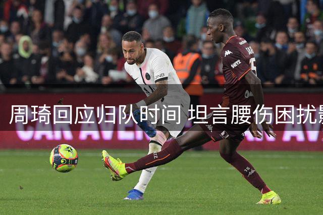 周琦回应归队时间 坦言腰伤困扰影响国家队征程