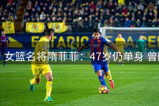 女篮名将隋菲菲：47岁仍单身 曾因王治郅绯闻引热议