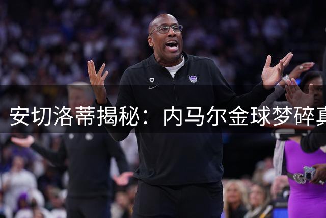 安切洛蒂揭秘：内马尔金球梦碎真相 留守巴萨或改写足坛历史