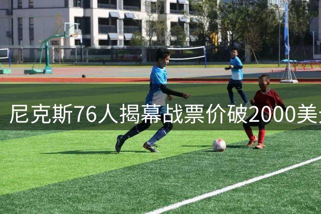 尼克斯76人揭幕战票价破2000美元创新高