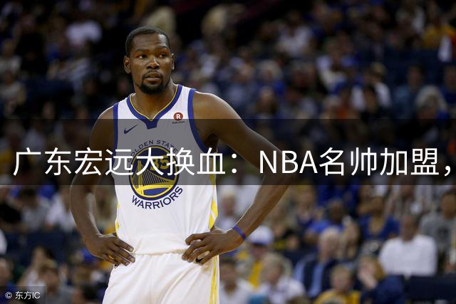广东宏远大换血：NBA名帅加盟，外援全面更替，小将挑大梁