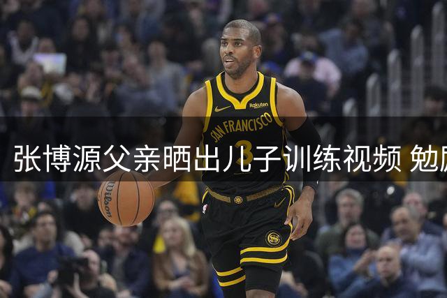 张博源父亲晒出儿子训练视频 勉励其持续进步