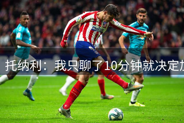 托纳利：我只聊了10分钟就决定加盟热刺，感到快乐就一切完美