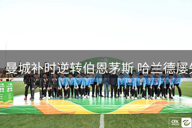 曼城补时逆转伯恩茅斯 哈兰德屡失良机 亿元新援伤退