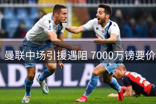 曼联中场引援遇阻 7000万镑要价成谈判难点