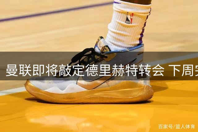 曼联即将敲定德里赫特转会 下周完成签约