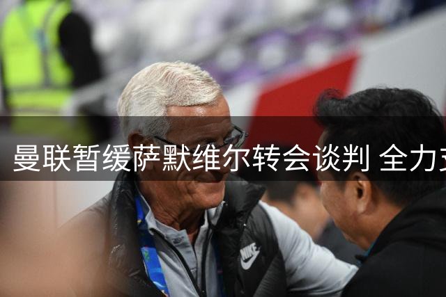 曼联暂缓萨默维尔转会谈判 全力支持拉什福德重振职业生涯