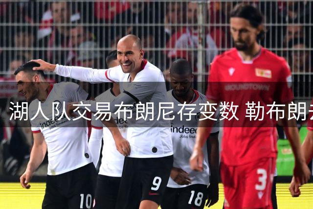 湖人队交易布朗尼存变数 勒布朗去向或成关键筹码
