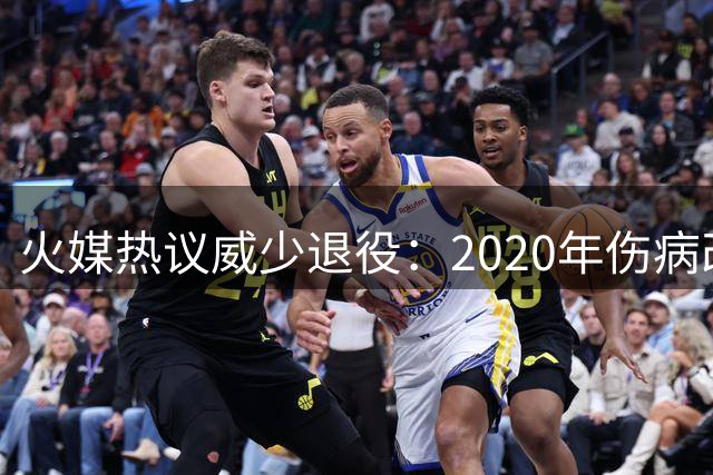火媒热议威少退役：2020年伤病改变火箭湖人系列赛走势