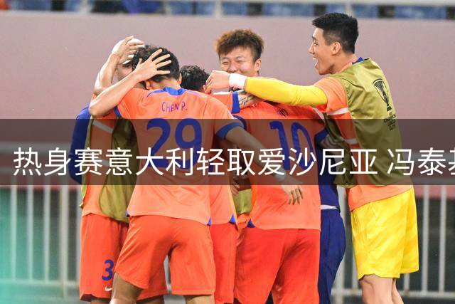 热身赛意大利轻取爱沙尼亚 冯泰基奥砍下21分成获胜关键