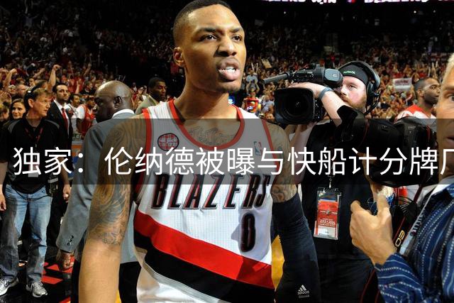 独家：伦纳德被曝与快船计分牌厂商签下高额代言协议