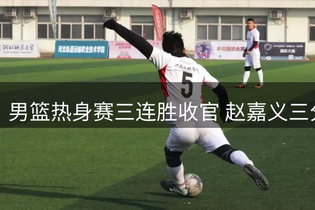 男篮热身赛三连胜收官 赵嘉义三分神准成奇兵 贺希宁持续高效输出