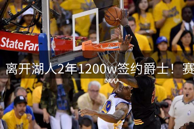 离开湖人2年1200w签约爵士！赛场细节拆解海斯
