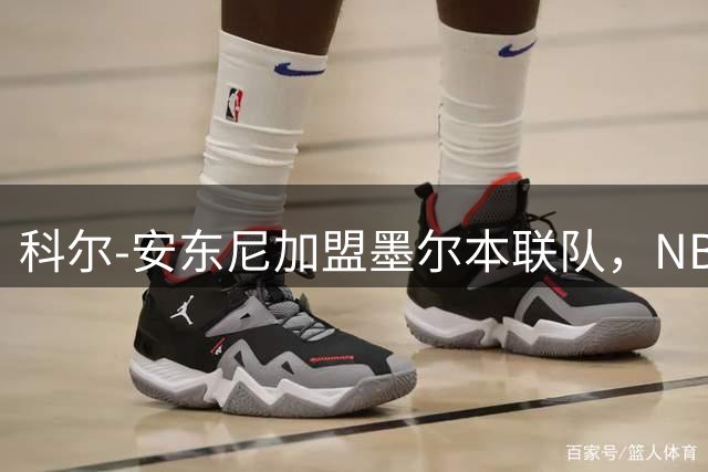 科尔-安东尼加盟墨尔本联队，NBL迎来新星闪耀时刻