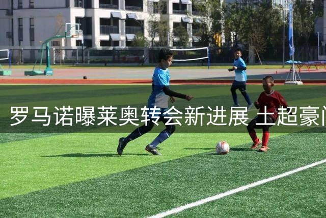 罗马诺曝莱奥转会新进展 土超豪门与米兰达成初步协议