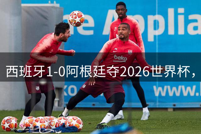 西班牙1-0阿根廷夺2026世界杯，3个不可思议2个事实，梅西谢幕亚马尔封王