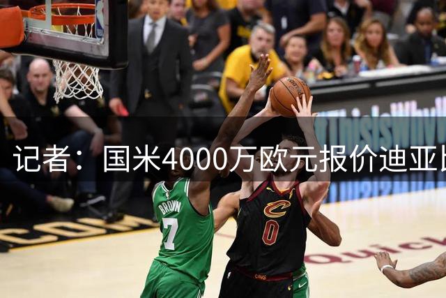 记者：国米4000万欧元报价迪亚比，吉达联合正在考虑