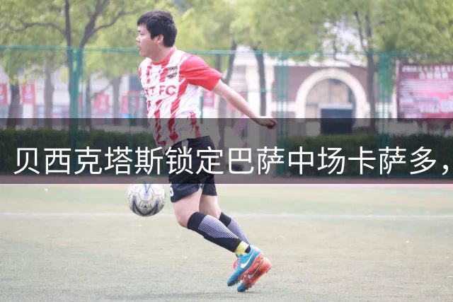 贝西克塔斯锁定巴萨中场卡萨多，球员手握转会决定权