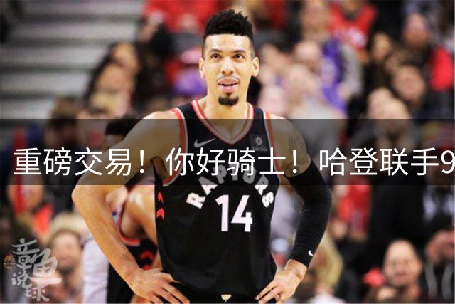 重磅交易！你好骑士！哈登联手9000万前锋