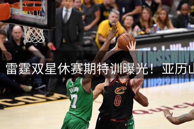 雷霆双星休赛期特训曝光！亚历山大联手杰威挑战极限跑山