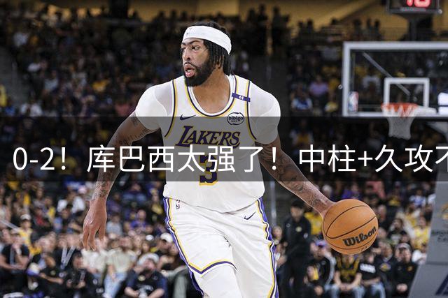 0-2！库巴西太强了！中柱+久攻不下！中国足球小将红队无缘决赛！