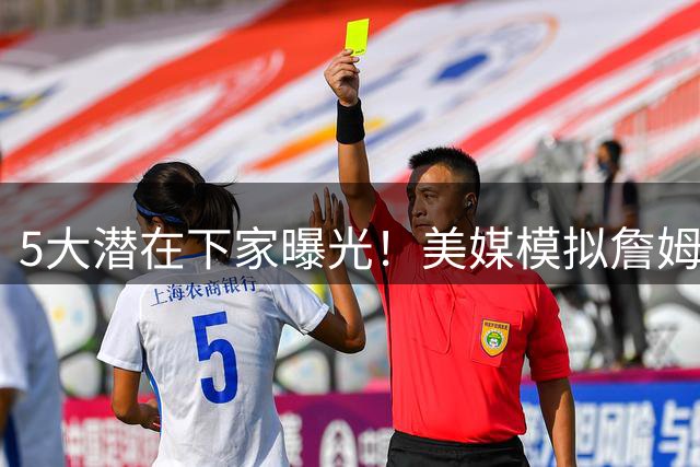 5大潜在下家曝光！美媒模拟詹姆斯加盟后豪华阵容引热议