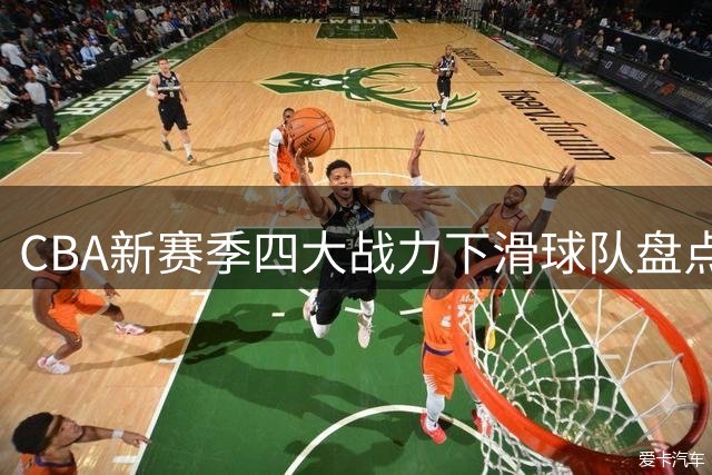 CBA新赛季四大战力下滑球队盘点：卫冕冠军外援危机引担忧