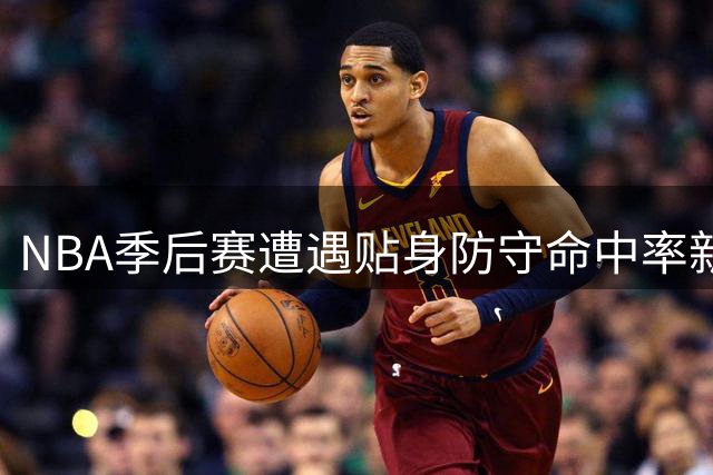 NBA季后赛遭遇贴身防守命中率新低：约翰逊班凯罗领跑