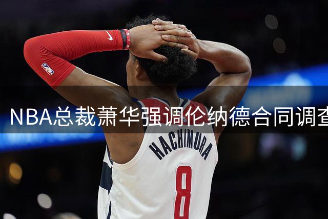 NBA总裁萧华强调伦纳德合同调查需以事实为准绳 确保程序公正透明